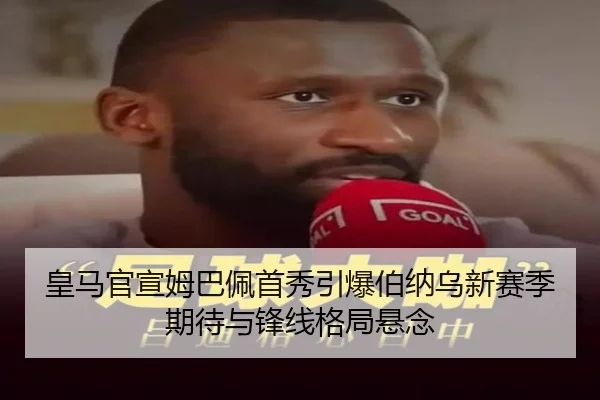 皇马官宣姆巴佩首秀引爆伯纳乌新赛季期待与锋线格局悬念 - kaiyun